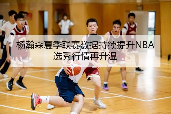 杨瀚森夏季联赛数据持续提升NBA选秀行情再升温