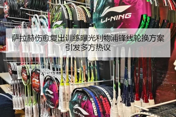 萨拉赫伤愈复出训练曝光利物浦锋线轮换方案引发多方热议